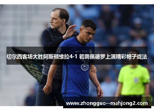 切尔西客场大胜阿斯顿维拉4-1 若奥佩德罗上演精彩帽子戏法 切尔西客场大胜阿斯顿维拉4-1 若奥佩德罗上演精彩帽子戏法