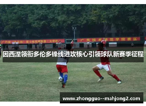 因西涅领衔多伦多锋线进攻核心引领球队新赛季征程 因西涅领衔多伦多锋线进攻核心引领球队新赛季征程