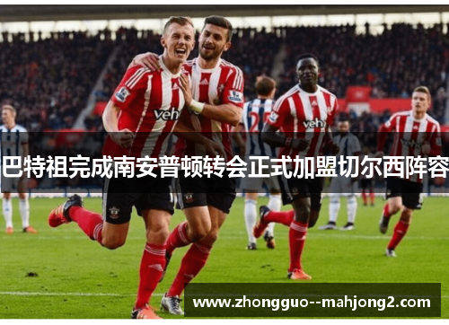 巴特祖完成南安普顿转会正式加盟切尔西阵容 巴特祖完成南安普顿转会正式加盟切尔西阵容