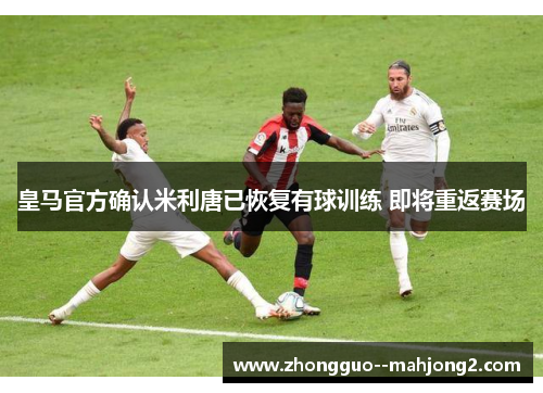 皇马官方确认米利唐已恢复有球训练 即将重返赛场