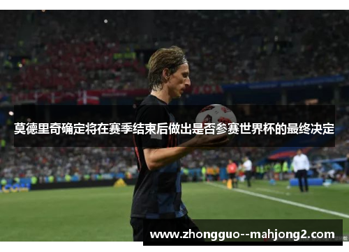 莫德里奇确定将在赛季结束后做出是否参赛世界杯的最终决定
