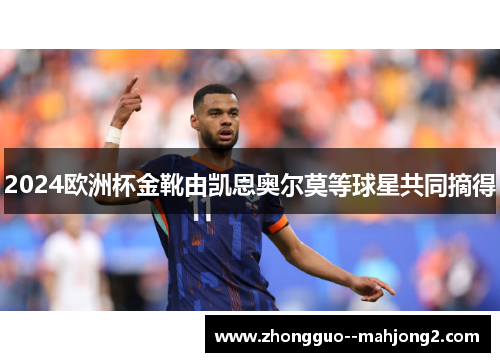 2024欧洲杯金靴由凯恩奥尔莫等球星共同摘得 2024欧洲杯金靴由凯恩奥尔莫等球星共同摘得