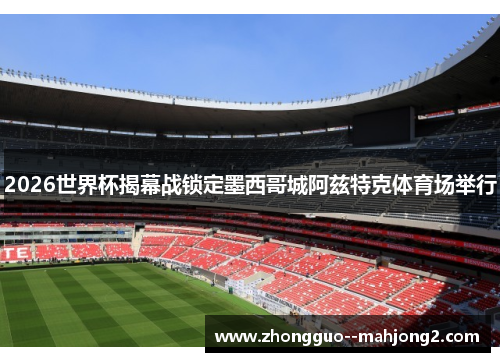 2026世界杯揭幕战锁定墨西哥城阿兹特克体育场举行