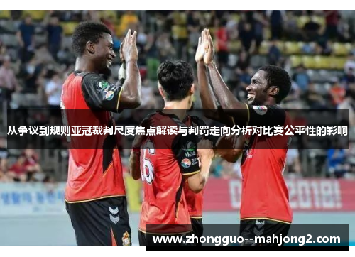 从争议到规则亚冠裁判尺度焦点解读与判罚走向分析对比赛公平性的影响