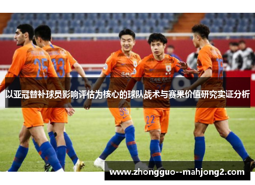 以亚冠替补球员影响评估为核心的球队战术与赛果价值研究实证分析 以亚冠替补球员影响评估为核心的球队战术与赛果价值研究实证分析