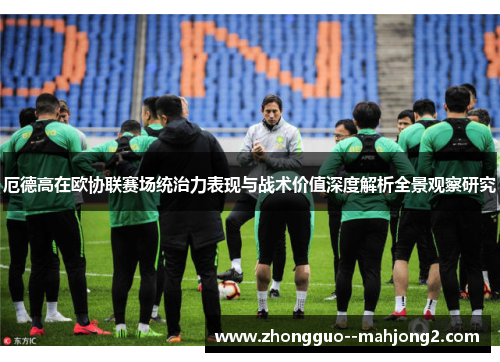 厄德高在欧协联赛场统治力表现与战术价值深度解析全景观察研究 厄德高在欧协联赛场统治力表现与战术价值深度解析全景观察研究