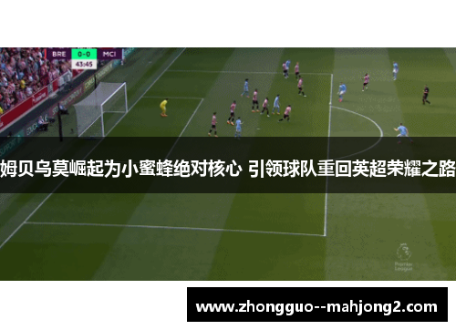 姆贝乌莫崛起为小蜜蜂绝对核心 引领球队重回英超荣耀之路