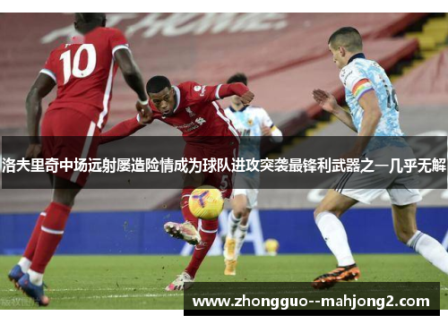 洛夫里奇中场远射屡造险情成为球队进攻突袭最锋利武器之一几乎无解