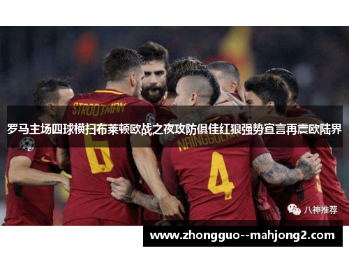罗马主场四球横扫布莱顿欧战之夜攻防俱佳红狼强势宣言再震欧陆界